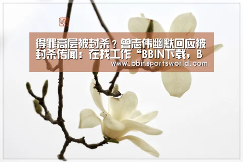得罪高层被封杀?曾志伟幽默回应被封杀传闻:在找工作“BBIN下载,BBIN电竞,BBIN直播,BBIN国际厅”(图1) BBIN下载,BBIN电竞,BBIN直播,BBIN国际厅