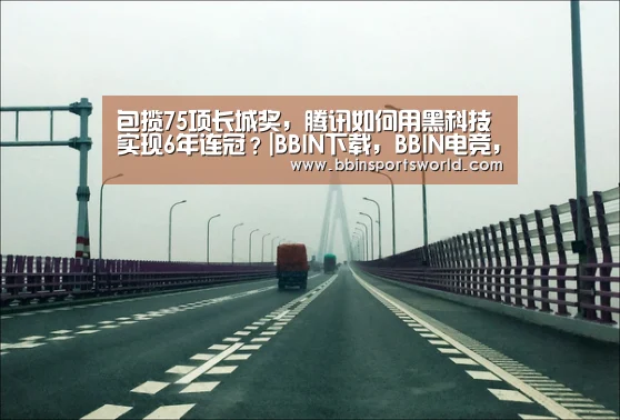 包揽75项长城奖,腾讯如何用黑科技实现6年连冠?|BBIN下载,BBIN电竞,BBIN直播,BBIN国际厅(图1) BBIN下载,BBIN电竞,BBIN直播,BBIN国际厅