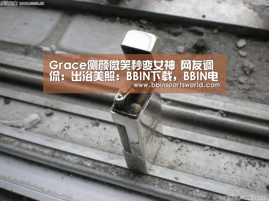 Grace侧颜微笑秒变女神 网友调侃:出浴美照:BBIN下载,BBIN电竞,BBIN直播,BBIN国际厅(图1) BBIN下载,BBIN电竞,BBIN直播,BBIN国际厅